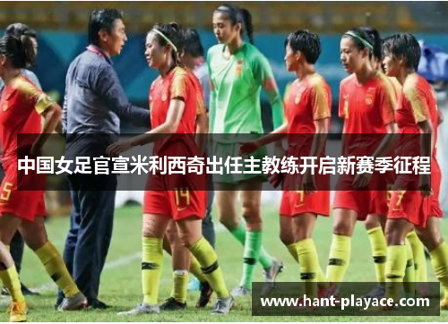 中国女足官宣米利西奇出任主教练开启新赛季征程