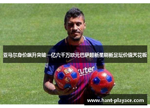 亚马尔身价飙升突破一亿六千万欧元巴萨超新星刷新足坛价值天花板