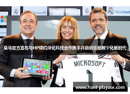 皇马官方宣布与HP续约深化科技合作携手开启俱乐部数字化新时代 皇马官方宣布与HP续约深化科技合作携手开启俱乐部数字化新时代