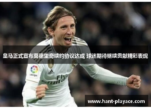 皇马正式宣布莫德里奇续约协议达成 球迷期待继续贡献精彩表现