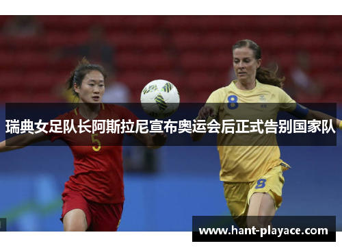 瑞典女足队长阿斯拉尼宣布奥运会后正式告别国家队 瑞典女足队长阿斯拉尼宣布奥运会后正式告别国家队