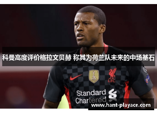 科曼高度评价格拉文贝赫 称其为荷兰队未来的中场基石 科曼高度评价格拉文贝赫 称其为荷兰队未来的中场基石