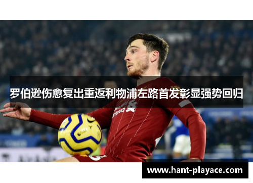 罗伯逊伤愈复出重返利物浦左路首发彰显强势回归 罗伯逊伤愈复出重返利物浦左路首发彰显强势回归