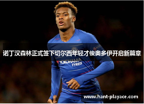 诺丁汉森林正式签下切尔西年轻才俊奥多伊开启新篇章 诺丁汉森林正式签下切尔西年轻才俊奥多伊开启新篇章