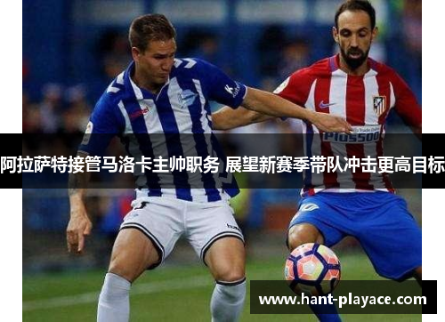阿拉萨特接管马洛卡主帅职务 展望新赛季带队冲击更高目标 阿拉萨特接管马洛卡主帅职务 展望新赛季带队冲击更高目标