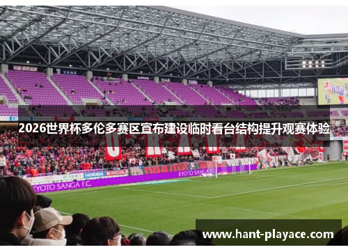 2026世界杯多伦多赛区宣布建设临时看台结构提升观赛体验 2026世界杯多伦多赛区宣布建设临时看台结构提升观赛体验