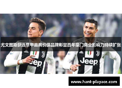 尤文图斯获选意甲最具价值品牌彰显百年豪门商业影响力持续扩张