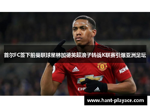 首尔FC签下前曼联球星林加德英超浪子转战K联赛引爆亚洲足坛 首尔FC签下前曼联球星林加德英超浪子转战K联赛引爆亚洲足坛