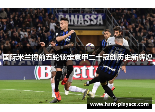 国际米兰提前五轮锁定意甲二十冠创历史新辉煌 国际米兰提前五轮锁定意甲二十冠创历史新辉煌