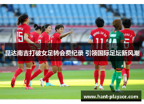 昆达南吉打破女足转会费纪录 引领国际足坛新风潮 昆达南吉打破女足转会费纪录 引领国际足坛新风潮