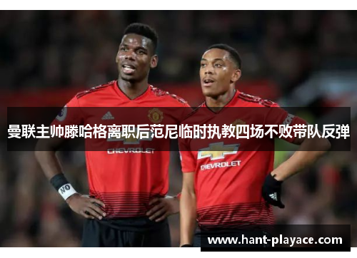 曼联主帅滕哈格离职后范尼临时执教四场不败带队反弹 曼联主帅滕哈格离职后范尼临时执教四场不败带队反弹