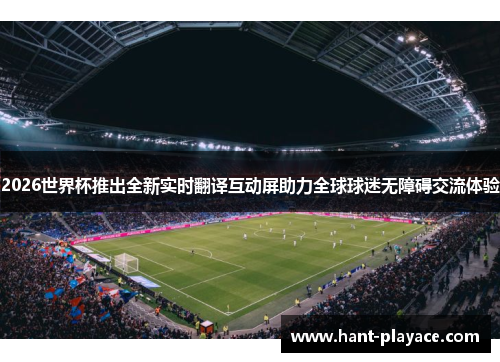 2026世界杯推出全新实时翻译互动屏助力全球球迷无障碍交流体验 2026世界杯推出全新实时翻译互动屏助力全球球迷无障碍交流体验