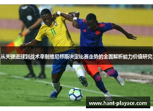 从关键进球到战术牵制维尼修斯决定比赛走势的全面解析能力价值研究 从关键进球到战术牵制维尼修斯决定比赛走势的全面解析能力价值研究