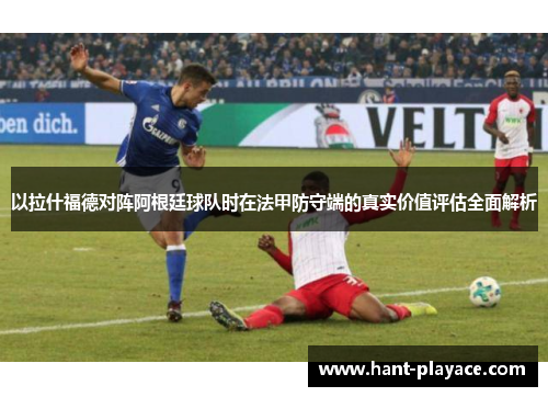 以拉什福德对阵阿根廷球队时在法甲防守端的真实价值评估全面解析 以拉什福德对阵阿根廷球队时在法甲防守端的真实价值评估全面解析