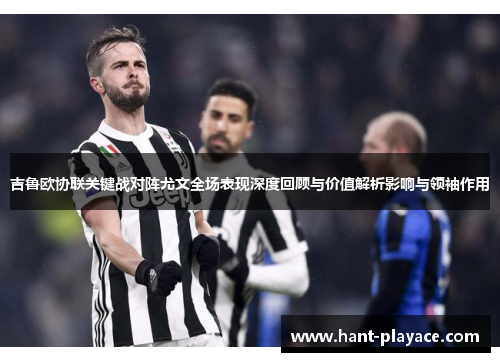 吉鲁欧协联关键战对阵尤文全场表现深度回顾与价值解析影响与领袖作用 吉鲁欧协联关键战对阵尤文全场表现深度回顾与价值解析影响与领袖作用