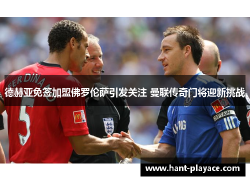 德赫亚免签加盟佛罗伦萨引发关注 曼联传奇门将迎新挑战 德赫亚免签加盟佛罗伦萨引发关注 曼联传奇门将迎新挑战
