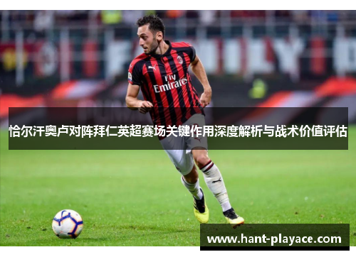 恰尔汗奥卢对阵拜仁英超赛场关键作用深度解析与战术价值评估 恰尔汗奥卢对阵拜仁英超赛场关键作用深度解析与战术价值评估